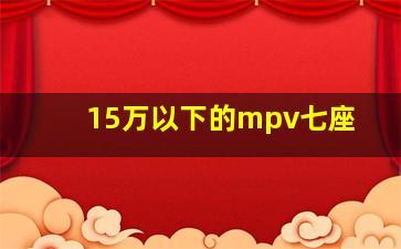 15万以下的mpv七座