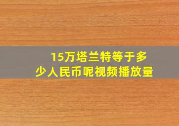 15万塔兰特等于多少人民币呢视频播放量