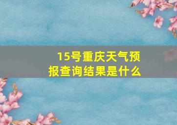 15号重庆天气预报查询结果是什么