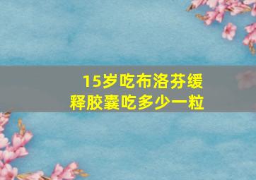 15岁吃布洛芬缓释胶囊吃多少一粒