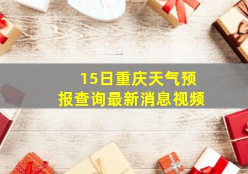 15日重庆天气预报查询最新消息视频