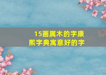 15画属木的字康熙字典寓意好的字