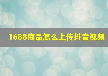 1688商品怎么上传抖音视频