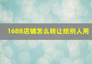 1688店铺怎么转让给别人用