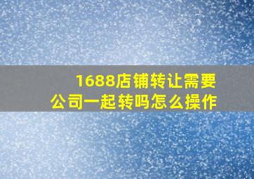 1688店铺转让需要公司一起转吗怎么操作