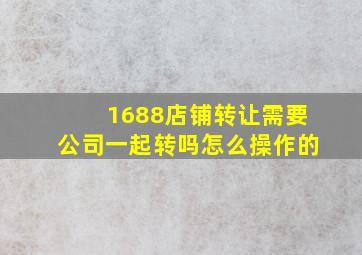 1688店铺转让需要公司一起转吗怎么操作的