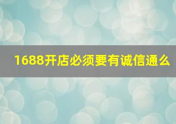 1688开店必须要有诚信通么