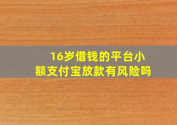 16岁借钱的平台小额支付宝放款有风险吗