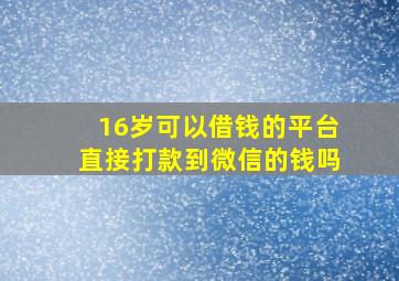 16岁可以借钱的平台直接打款到微信的钱吗