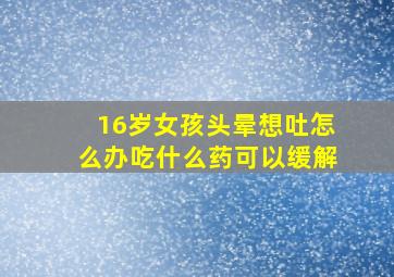 16岁女孩头晕想吐怎么办吃什么药可以缓解