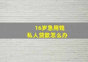 16岁急用钱私人贷款怎么办