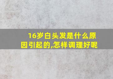 16岁白头发是什么原因引起的,怎样调理好呢