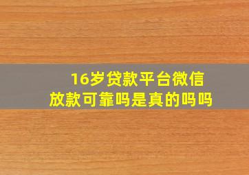 16岁贷款平台微信放款可靠吗是真的吗吗