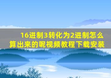 16进制3转化为2进制怎么算出来的呢视频教程下载安装