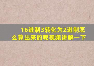 16进制3转化为2进制怎么算出来的呢视频讲解一下