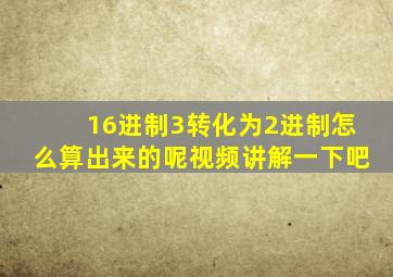 16进制3转化为2进制怎么算出来的呢视频讲解一下吧