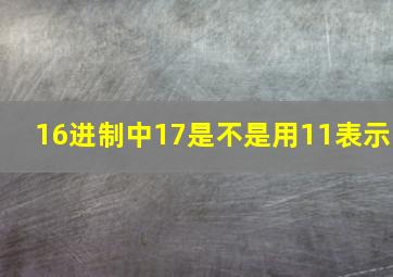 16进制中17是不是用11表示