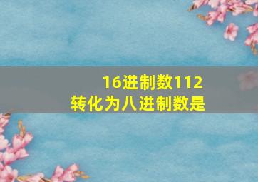 16进制数112转化为八进制数是