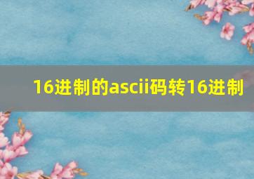 16进制的ascii码转16进制