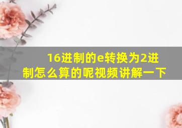 16进制的e转换为2进制怎么算的呢视频讲解一下