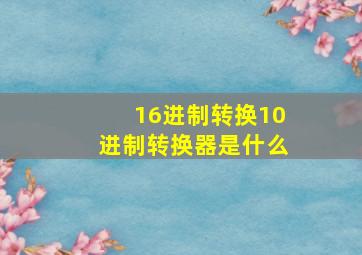 16进制转换10进制转换器是什么