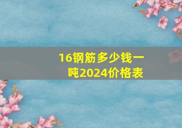 16钢筋多少钱一吨2024价格表