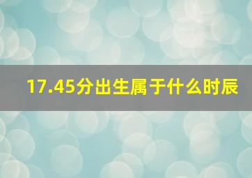 17.45分出生属于什么时辰