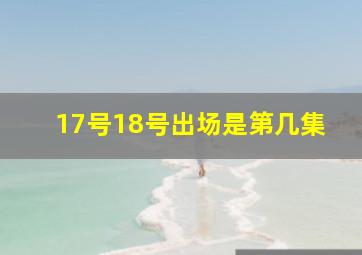 17号18号出场是第几集