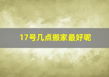 17号几点搬家最好呢