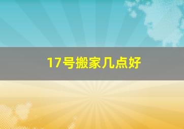 17号搬家几点好