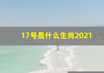 17号是什么生肖2021