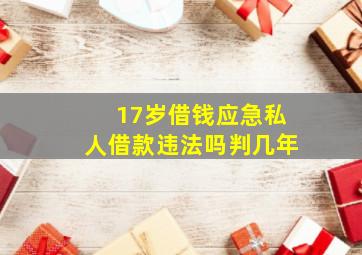 17岁借钱应急私人借款违法吗判几年