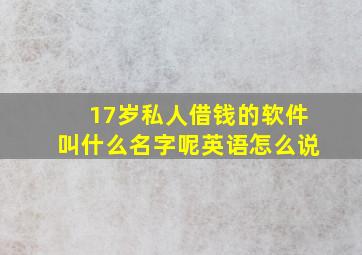 17岁私人借钱的软件叫什么名字呢英语怎么说