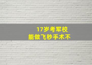 17岁考军校能做飞秒手术不