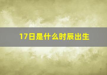 17日是什么时辰出生