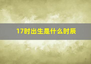 17时出生是什么时辰