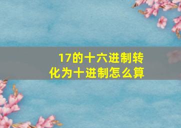 17的十六进制转化为十进制怎么算