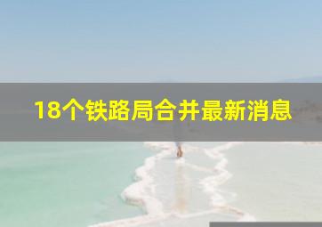 18个铁路局合并最新消息