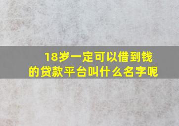 18岁一定可以借到钱的贷款平台叫什么名字呢