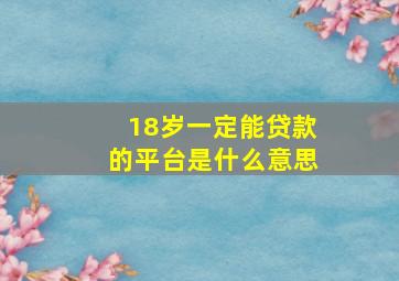 18岁一定能贷款的平台是什么意思