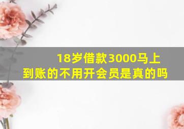 18岁借款3000马上到账的不用开会员是真的吗