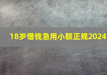 18岁借钱急用小额正规2024