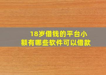 18岁借钱的平台小额有哪些软件可以借款