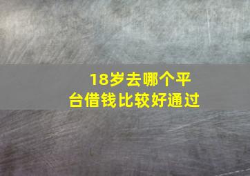 18岁去哪个平台借钱比较好通过