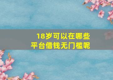 18岁可以在哪些平台借钱无门槛呢