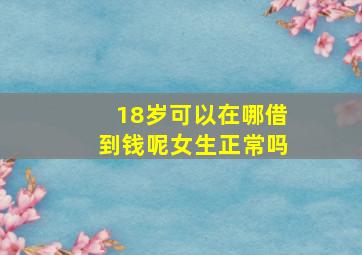 18岁可以在哪借到钱呢女生正常吗