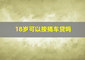 18岁可以按揭车贷吗