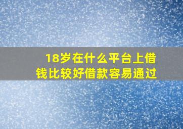 18岁在什么平台上借钱比较好借款容易通过