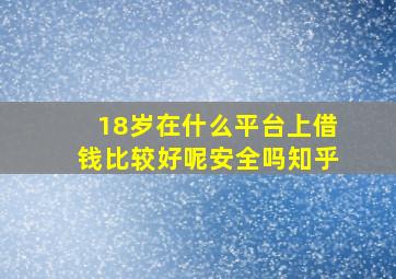 18岁在什么平台上借钱比较好呢安全吗知乎