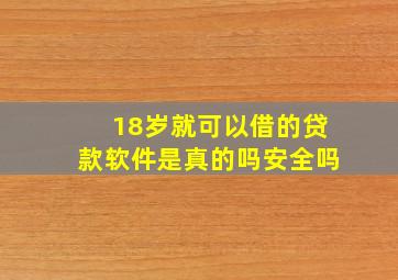 18岁就可以借的贷款软件是真的吗安全吗